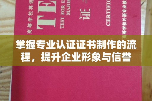 遵化市掌握专业认证证书制作的流程，提升企业形象与信誉