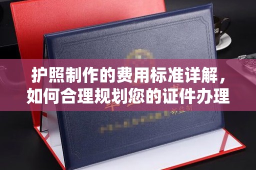 遵化市护照制作的费用标准详解，如何合理规划您的证件办理预算
