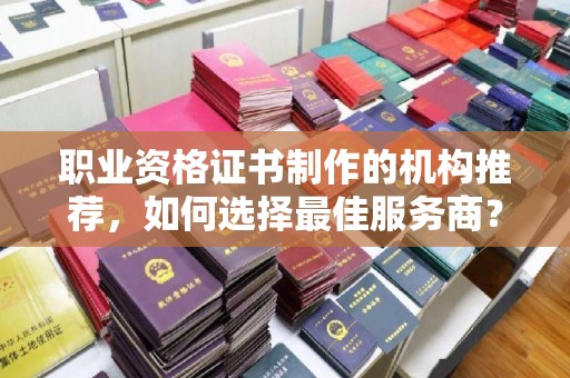 遵化市职业资格证书制作的机构推荐，如何选择最佳服务商？